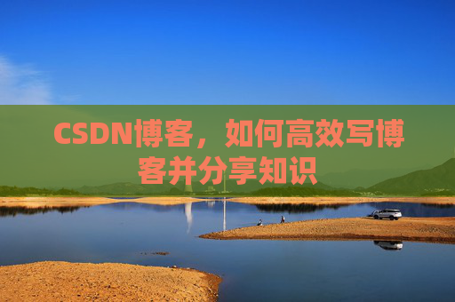 CSDN博客，如何高效写博客并分享知识