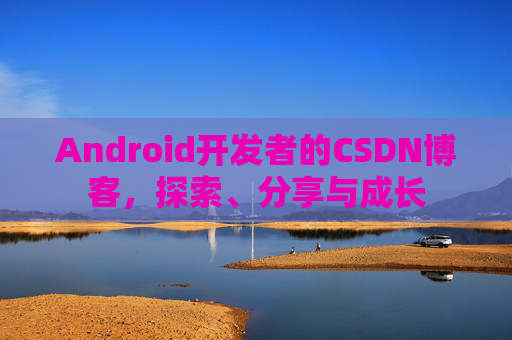 Android开发者的CSDN博客，探索、分享与成长